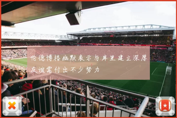 伦德博格幽默表示与库里建立深厚友谊需付出不少努力