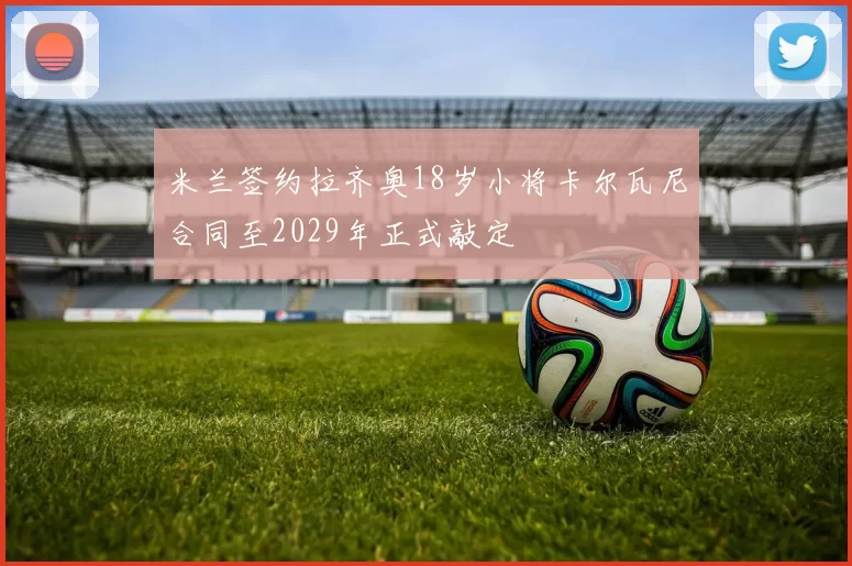 米兰签约拉齐奥18岁小将卡尔瓦尼合同至2029年正式敲定