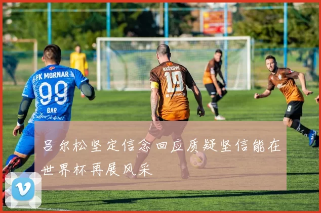吕尔松坚定信念回应质疑坚信能在世界杯再展风采